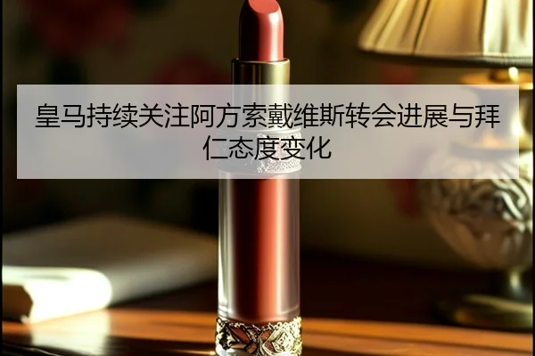 皇马持续关注阿方索戴维斯转会进展与拜仁态度变化