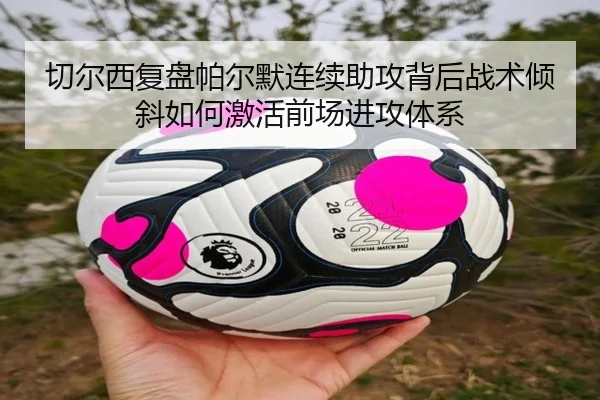 切尔西复盘帕尔默连续助攻背后战术倾斜如何激活前场进攻体系