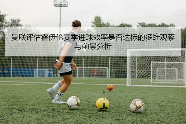 曼联评估霍伊伦赛季进球效率是否达标的多维观察与前景分析