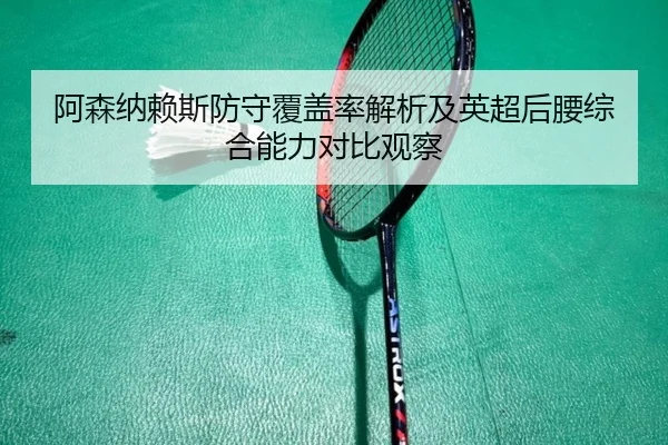 阿森纳赖斯防守覆盖率解析及英超后腰综合能力对比观察