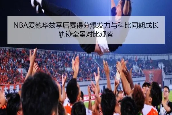 NBA爱德华兹季后赛得分爆发力与科比同期成长轨迹全景对比观察