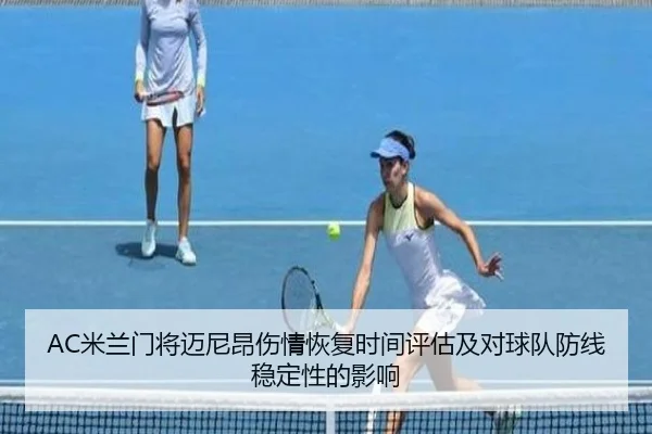 AC米兰门将迈尼昂伤情恢复时间评估及对球队防线稳定性的影响